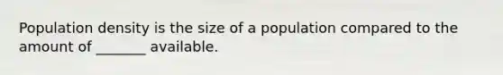 Population density is the size of a population compared to the amount of _______ available.