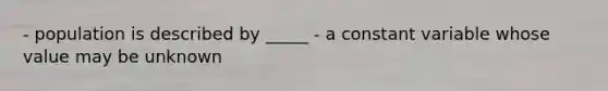 - population is described by _____ - a constant variable whose value may be unknown