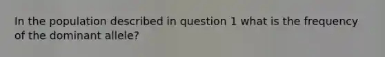 In the population described in question 1 what is the frequency of the dominant allele?