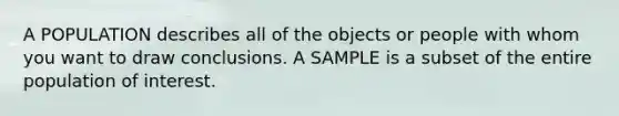 A POPULATION describes all of the objects or people with whom you want to draw conclusions. A SAMPLE is a subset of the entire population of interest.