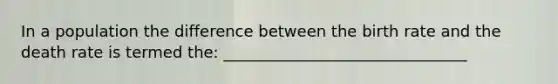 In a population the difference between the birth rate and the death rate is termed the: _______________________________