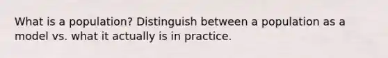 What is a population? Distinguish between a population as a model vs. what it actually is in practice.