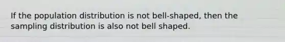 If the population distribution is not bell-shaped, then the sampling distribution is also not bell shaped.