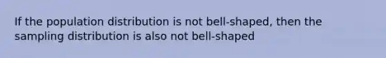 If the population distribution is not bell-shaped, then the sampling distribution is also not bell-shaped