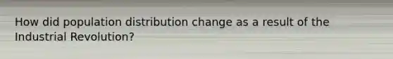 How did population distribution change as a result of the Industrial Revolution?