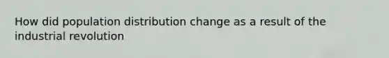 How did population distribution change as a result of the industrial revolution