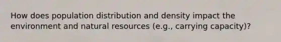 How does population distribution and density impact the environment and natural resources (e.g., carrying capacity)?