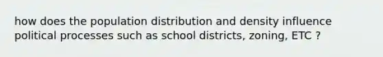 how does the population distribution and density influence political processes such as school districts, zoning, ETC ?