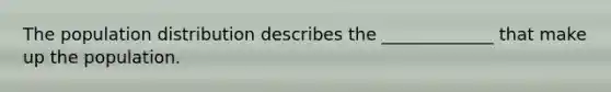 The population distribution describes the _____________ that make up the population.