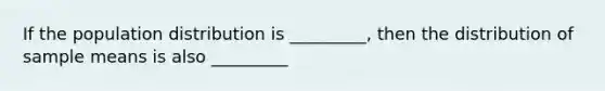 If the population distribution is _________, then the distribution of sample means is also _________