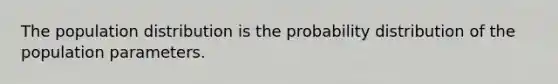 The population distribution is the probability distribution of the population parameters.