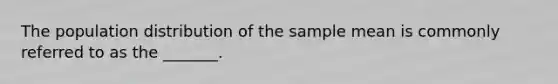 The population distribution of the sample mean is commonly referred to as the _______.