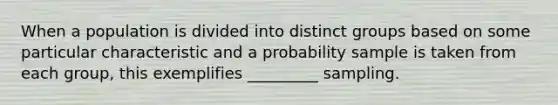 When a population is divided into distinct groups based on some particular characteristic and a probability sample is taken from each group, this exemplifies _________ sampling.