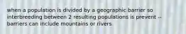 when a population is divided by a geographic barrier so interbreeding between 2 resulting populations is prevent --barriers can include mountains or rivers