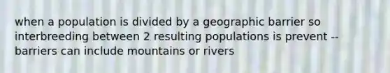 when a population is divided by a geographic barrier so interbreeding between 2 resulting populations is prevent --barriers can include mountains or rivers