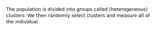 The population is divided into groups called (heterogeneous) clusters. We then randomly select clusters and measure all of the individual