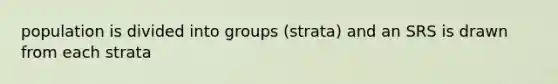 population is divided into groups (strata) and an SRS is drawn from each strata