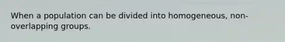 When a population can be divided into homogeneous, non-overlapping groups.