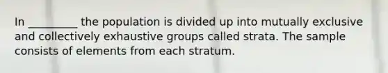 In _________ the population is divided up into mutually exclusive and collectively exhaustive groups called strata. The sample consists of elements from each stratum.