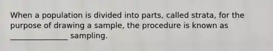 When a population is divided into parts, called strata, for the purpose of drawing a sample, the procedure is known as _______________ sampling.