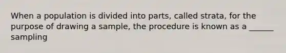 When a population is divided into​ parts, called​ strata, for the purpose of drawing a​ sample, the procedure is known as a ______ sampling