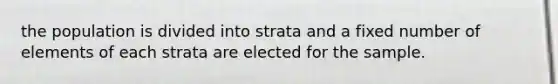 the population is divided into strata and a fixed number of elements of each strata are elected for the sample.