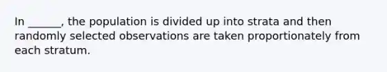 In ______, the population is divided up into strata and then randomly selected observations are taken proportionately from each stratum.