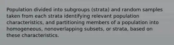 Population divided into subgroups (strata) and random samples taken from each strata identifying relevant population characteristics, and partitioning members of a population into homogeneous, nonoverlapping subsets, or strata, based on these characteristics.