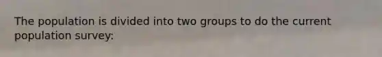 The population is divided into two groups to do the current population survey: