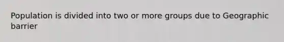 Population is divided into two or more groups due to Geographic barrier