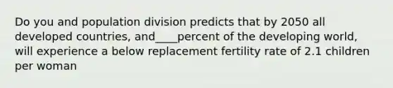 Do you and population division predicts that by 2050 all developed countries, and____percent of the developing world, will experience a below replacement fertility rate of 2.1 children per woman