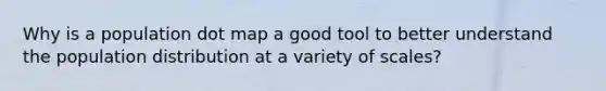 Why is a population dot map a good tool to better understand the population distribution at a variety of scales?
