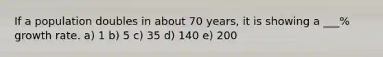 If a population doubles in about 70 years, it is showing a ___% growth rate. a) 1 b) 5 c) 35 d) 140 e) 200