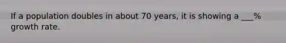 If a population doubles in about 70 years, it is showing a ___% growth rate.