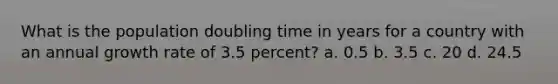 What is the population doubling time in years for a country with an annual growth rate of 3.5 percent? a. 0.5 b. 3.5 c. 20 d. 24.5