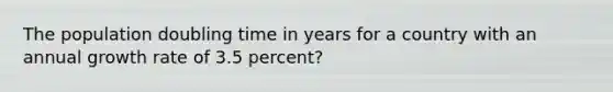 The population doubling time in years for a country with an annual growth rate of 3.5 percent?