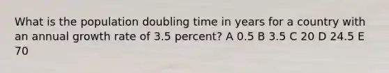 What is the population doubling time in years for a country with an annual growth rate of 3.5 percent? A 0.5 B 3.5 C 20 D 24.5 E 70