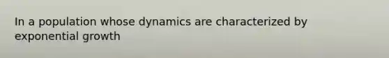 In a population whose dynamics are characterized by exponential growth