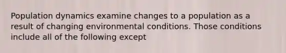 Population dynamics examine changes to a population as a result of changing environmental conditions. Those conditions include all of the following except