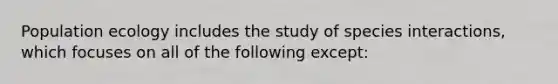 Population ecology includes the study of species interactions, which focuses on all of the following except: