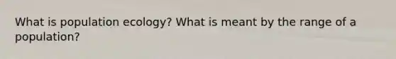 What is population ecology? What is meant by the range of a population?