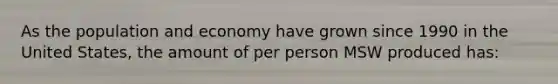 As the population and economy have grown since 1990 in the United States, the amount of per person MSW produced has: