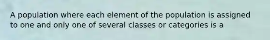 A population where each element of the population is assigned to one and only one of several classes or categories is a