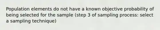 Population elements do not have a known objective probability of being selected for the sample (step 3 of sampling process: select a sampling technique)