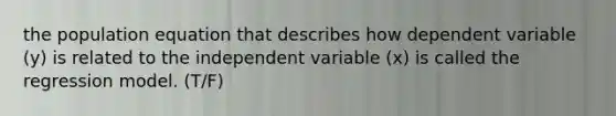 the population equation that describes how dependent variable (y) is related to the independent variable (x) is called the regression model. (T/F)