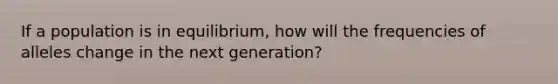 If a population is in equilibrium, how will the frequencies of alleles change in the next generation?