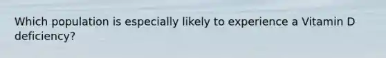 Which population is especially likely to experience a Vitamin D deficiency?