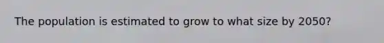 The population is estimated to grow to what size by 2050?