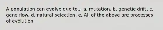 A population can evolve due to... a. mutation. b. genetic drift. c. gene flow. d. natural selection. e. All of the above are processes of evolution.