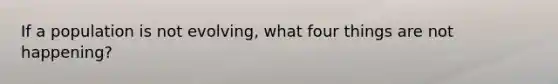If a population is not evolving, what four things are not happening?